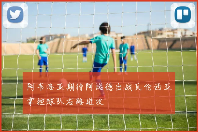 阿韦洛亚期待阿诺德出战瓦伦西亚掌控球队右路进攻