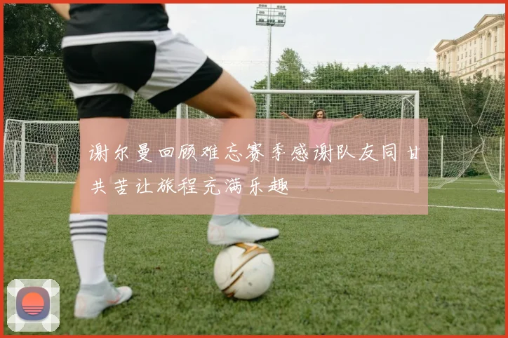 谢尔曼回顾难忘赛季感谢队友同甘共苦让旅程充满乐趣
