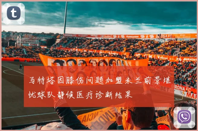 马特塔因膝伤问题加盟米兰前景堪忧球队静候医疗诊断结果