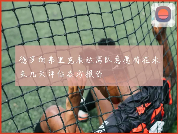 德罗向弗里克表达离队意愿将在未来几天评估各方报价