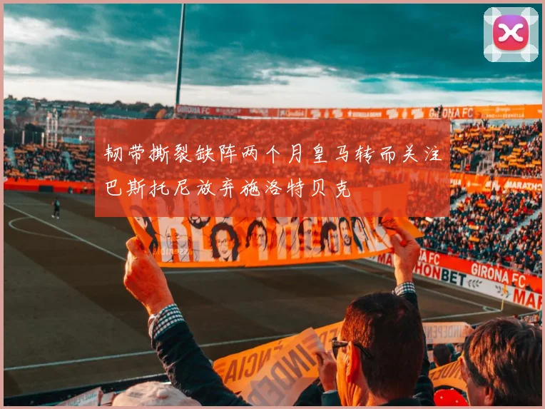 韧带撕裂缺阵两个月皇马转而关注巴斯托尼放弃施洛特贝克