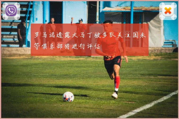 罗马诺透露大马丁被多队关注国米等俱乐部将进行评估