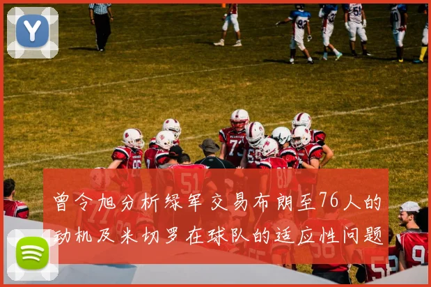 曾令旭分析绿军交易布朗至76人的动机及米切罗在球队的适应性问题