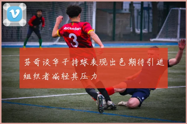 芬奇谈华子持球表现出色期待引进组织者减轻其压力