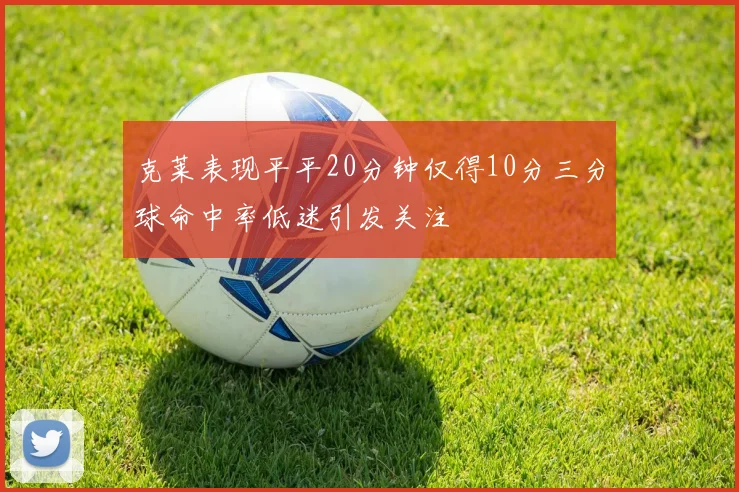 克莱表现平平20分钟仅得10分三分球命中率低迷引发关注