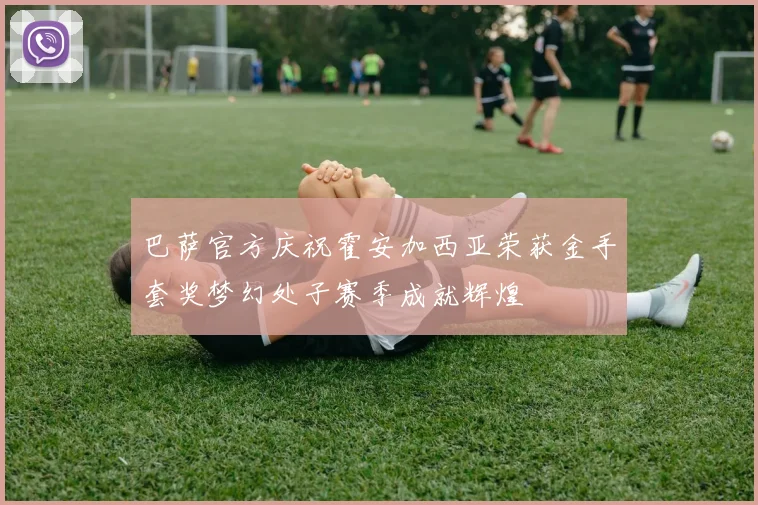 巴萨官方庆祝霍安加西亚荣获金手套奖梦幻处子赛季成就辉煌