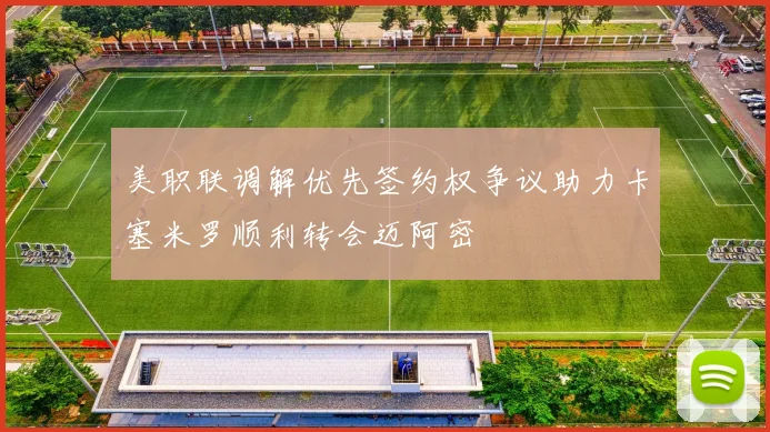 美职联调解优先签约权争议助力卡塞米罗顺利转会迈阿密