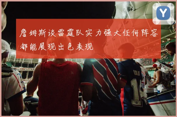 詹姆斯谈雷霆队实力强大任何阵容都能展现出色表现