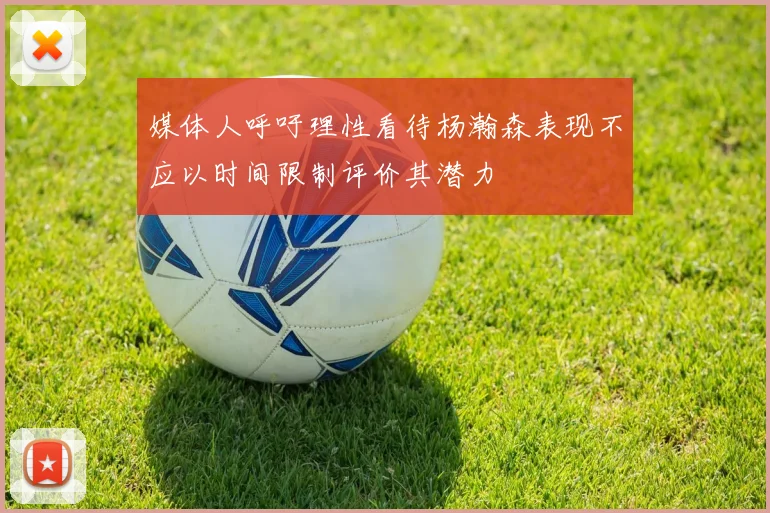 媒体人呼吁理性看待杨瀚森表现不应以时间限制评价其潜力