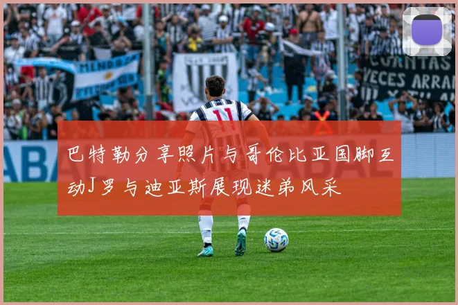 巴特勒分享照片与哥伦比亚国脚互动J罗与迪亚斯展现迷弟风采