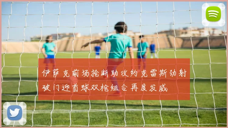 伊萨克前场抢断助攻约克雷斯劲射破门迎首球双枪组合再度发威