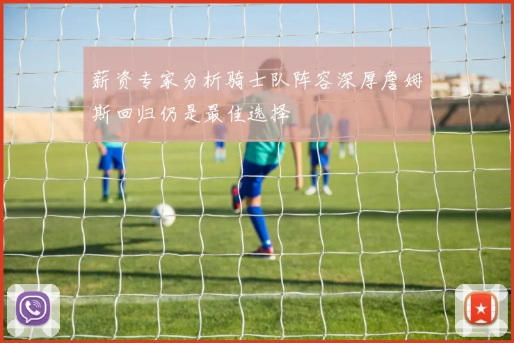 薪资专家分析骑士队阵容深厚詹姆斯回归仍是最佳选择