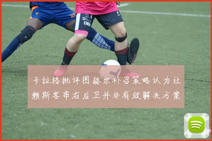卡拉格批评图赫尔补召策略认为让赖斯客串右后卫并非有效解决方案