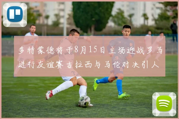多特蒙德将于8月15日主场迎战罗马进行友谊赛吉拉西与马伦对决引人期待