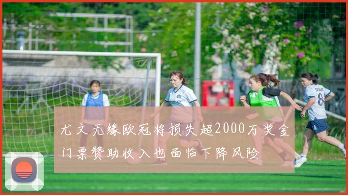 尤文无缘欧冠将损失超2000万奖金门票赞助收入也面临下降风险