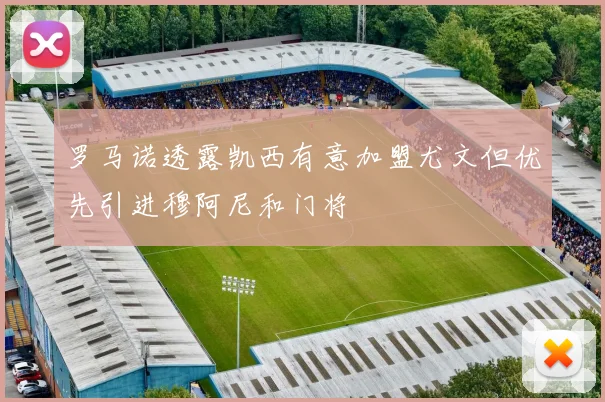罗马诺透露凯西有意加盟尤文但优先引进穆阿尼和门将