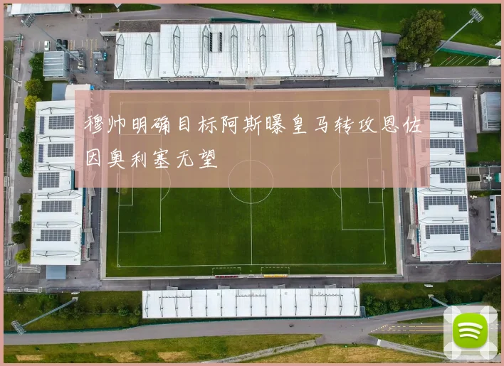 穆帅明确目标阿斯曝皇马转攻恩佐因奥利塞无望