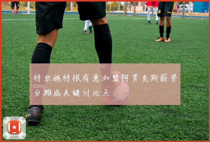 特尔施特根有意加盟阿贾克斯薪资分摊成关键讨论点