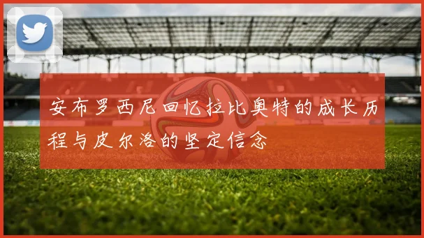 安布罗西尼回忆拉比奥特的成长历程与皮尔洛的坚定信念