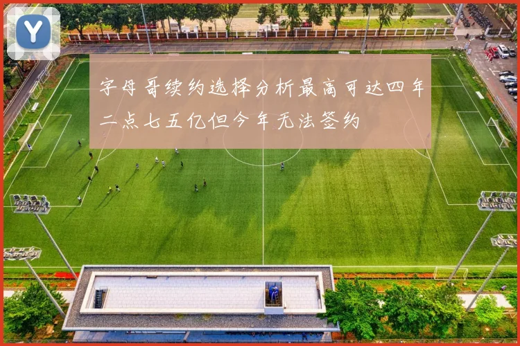字母哥续约选择分析最高可达四年二点七五亿但今年无法签约