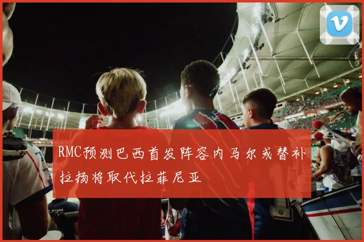 RMC预测巴西首发阵容内马尔或替补拉扬将取代拉菲尼亚