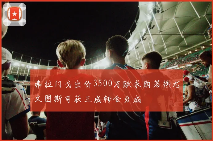 弗拉门戈出价3500万欧求购若热尤文图斯可获三成转会分成
